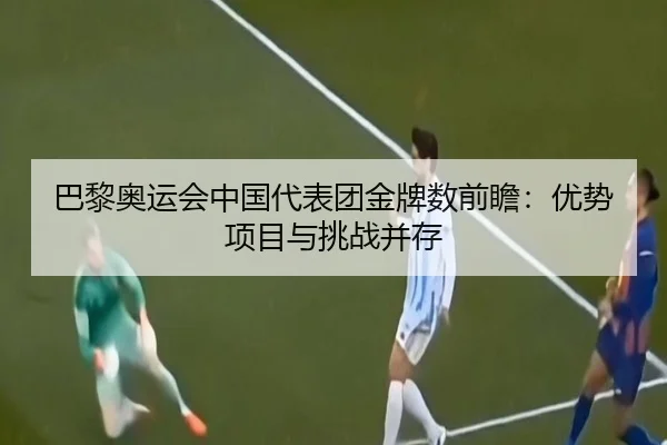 巴黎奥运会中国代表团金牌数前瞻：优势项目与挑战并存