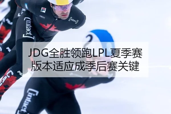 JDG全胜领跑LPL夏季赛 版本适应成季后赛关键