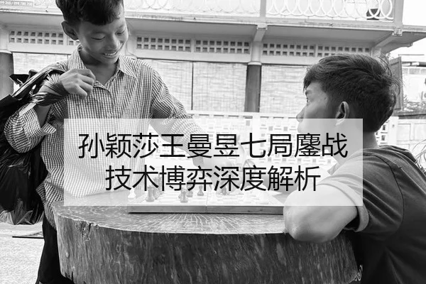 孙颖莎王曼昱七局鏖战 技术博弈深度解析